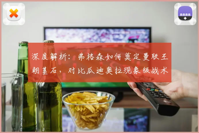 深度解析:弗格森如何奠定曼联王朝基石,对比瓜迪奥拉现象级战术革新的影响力