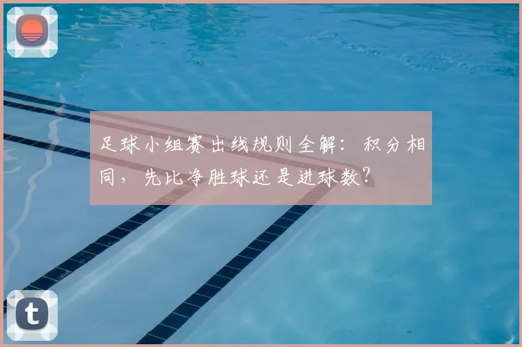 足球小组赛出线规则全解：积分相同，先比净胜球还是进球数？