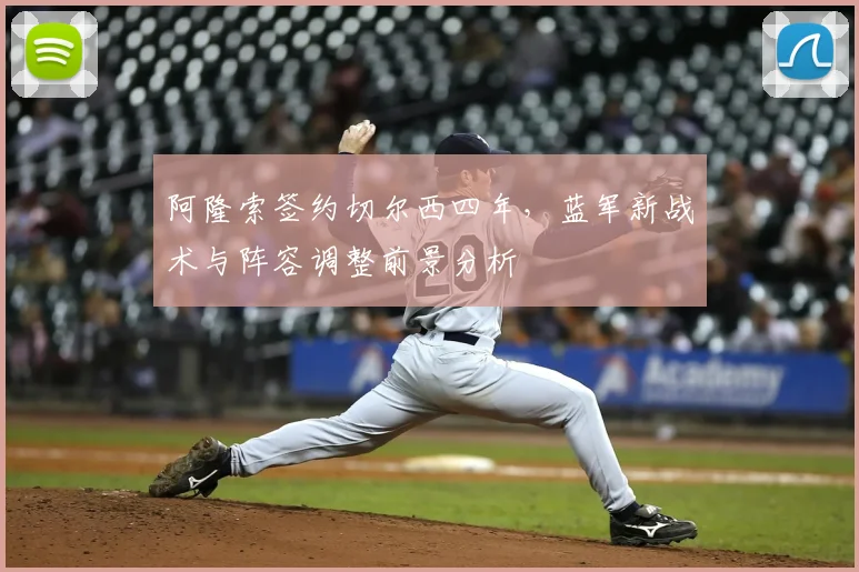 阿隆索签约切尔西四年，蓝军新战术与阵容调整前景分析