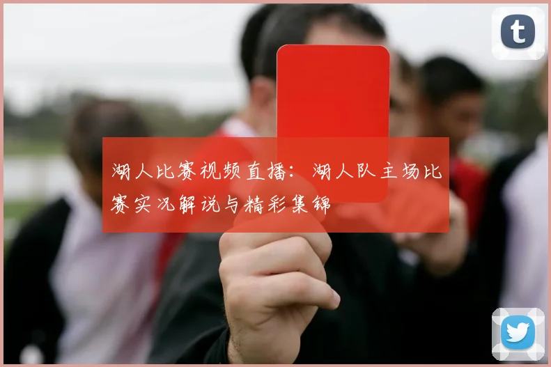 湖人比赛视频直播：湖人队主场比赛实况解说与精彩集锦