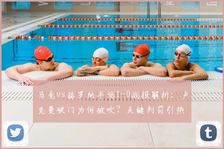 马竞vs赫罗纳半场1-0战报解析：卢克曼破门为何被吹？关键判罚引热议
