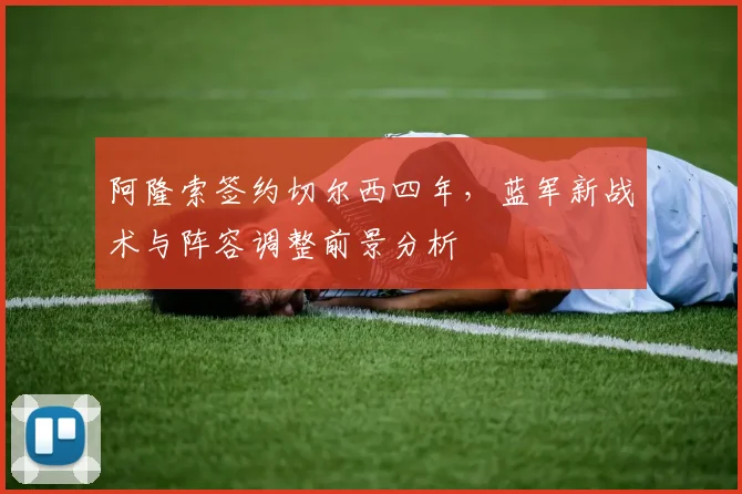 阿隆索签约切尔西四年,蓝军新战术与阵容调整前景分析
