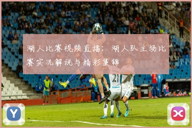 湖人比赛视频直播：湖人队主场比赛实况解说与精彩集锦