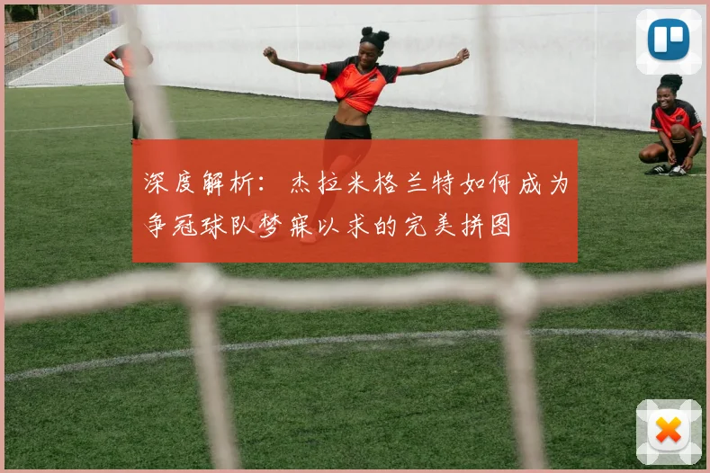 深度解析:杰拉米格兰特如何成为争冠球队梦寐以求的完美拼图