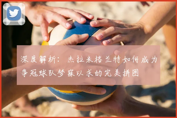 深度解析：杰拉米格兰特如何成为争冠球队梦寐以求的完美拼图