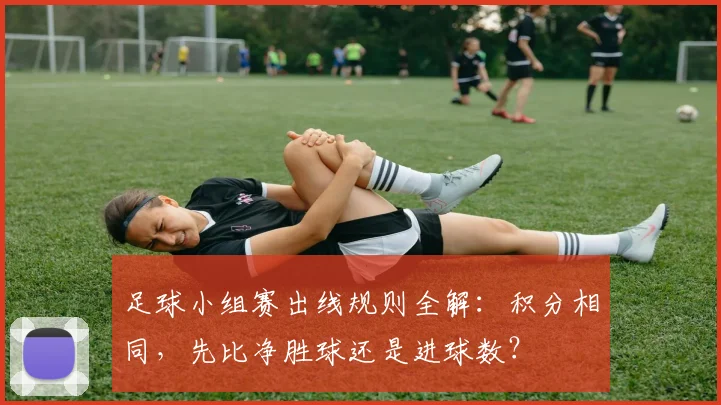 足球小组赛出线规则全解：积分相同，先比净胜球还是进球数？